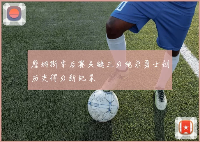 詹姆斯季后赛关键三分绝杀勇士创历史得分新纪录
