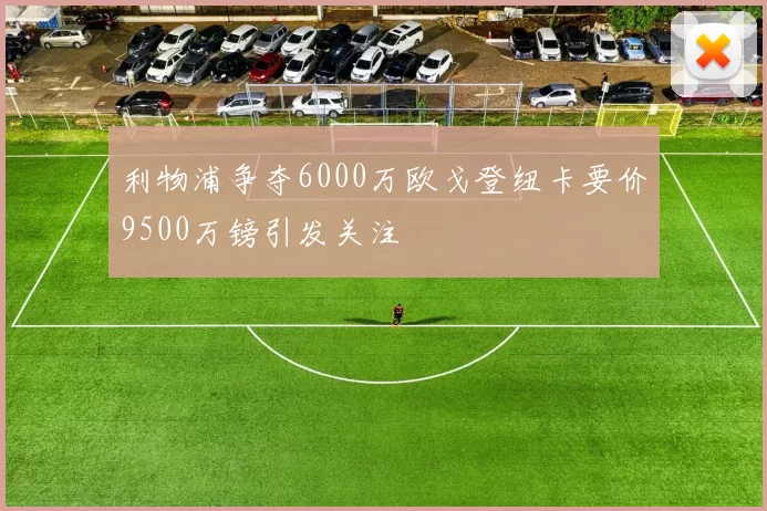 利物浦争夺6000万欧戈登纽卡要价9500万镑引发关注