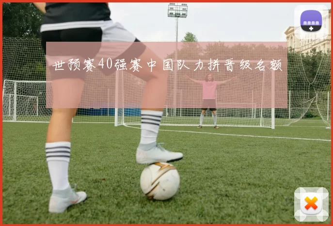 世预赛40强赛中国队力拼晋级名额