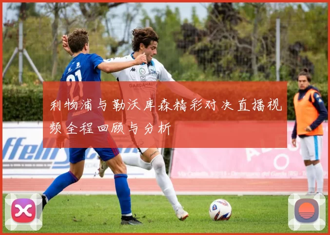 利物浦与勒沃库森精彩对决直播视频全程回顾与分析