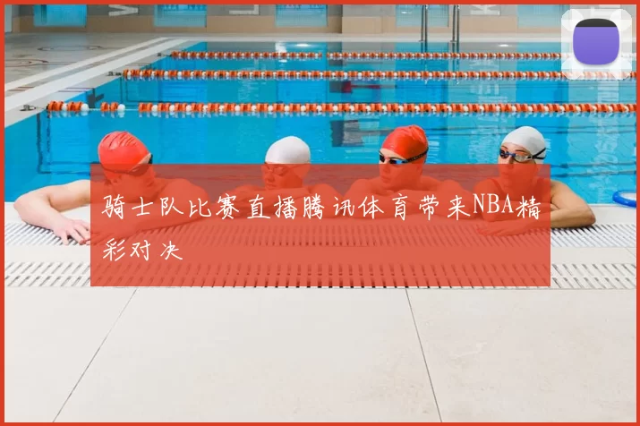 骑士队比赛直播腾讯体育带来NBA精彩对决