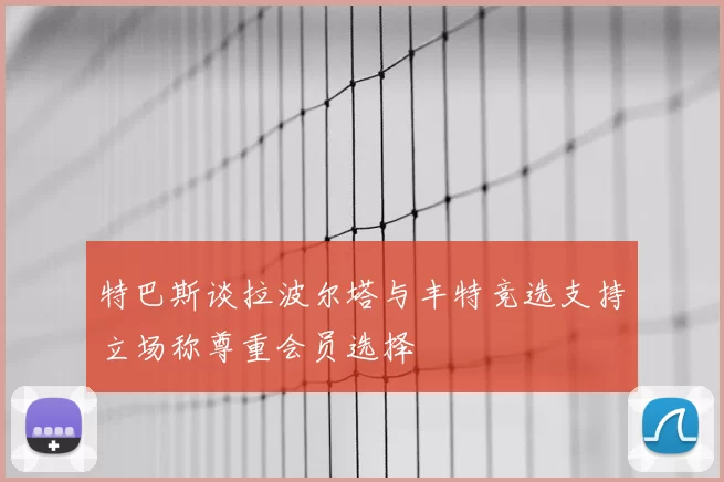 特巴斯谈拉波尔塔与丰特竞选支持立场称尊重会员选择