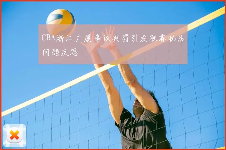 CBA浙江广厦争议判罚引发联赛执法问题反思