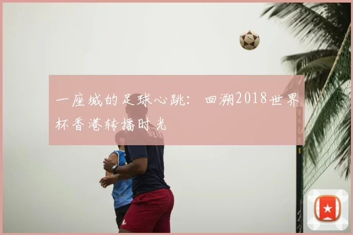 一座城的足球心跳:回溯2018世界杯香港转播时光