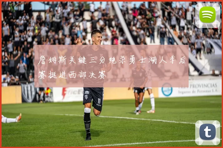 詹姆斯关键三分绝杀勇士湖人季后赛挺进西部决赛