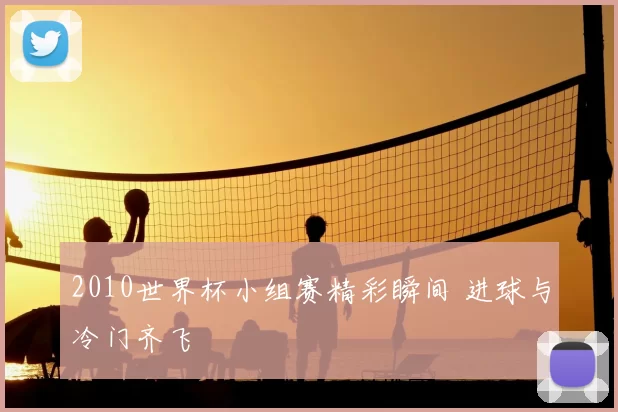 2010世界杯小组赛精彩瞬间 进球与冷门齐飞