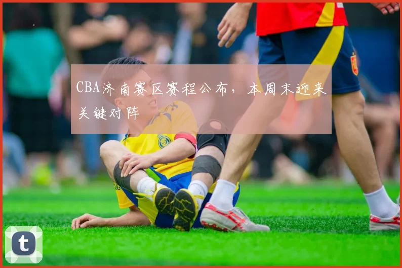 CBA济南赛区赛程公布，本周末迎来关键对阵
