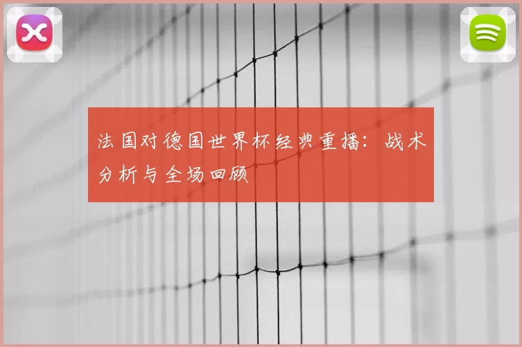 法国对德国世界杯经典重播:战术分析与全场回顾