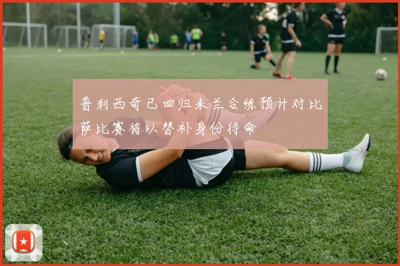 普利西奇已回归米兰合练预计对比萨比赛将以替补身份待命