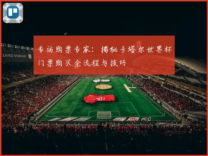 专访购票专家：揭秘卡塔尔世界杯门票购买全流程与技巧
