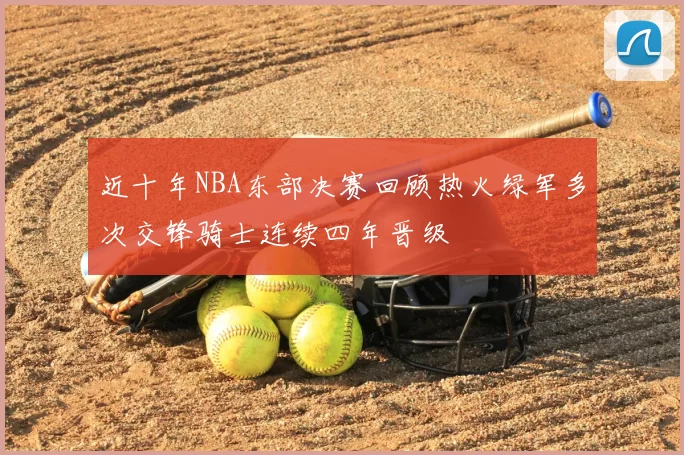 近十年NBA东部决赛回顾热火绿军多次交锋骑士连续四年晋级