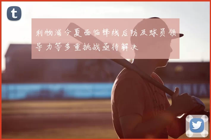 利物浦今夏面临锋线后防及球员领导力等多重挑战亟待解决