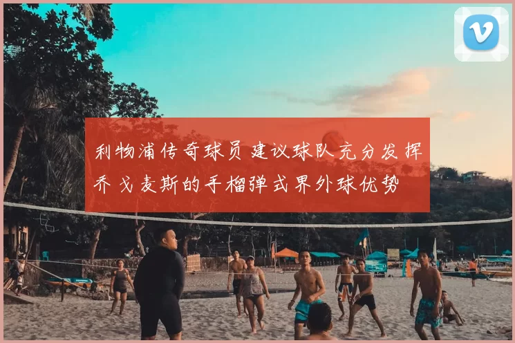 利物浦传奇球员建议球队充分发挥乔戈麦斯的手榴弹式界外球优势