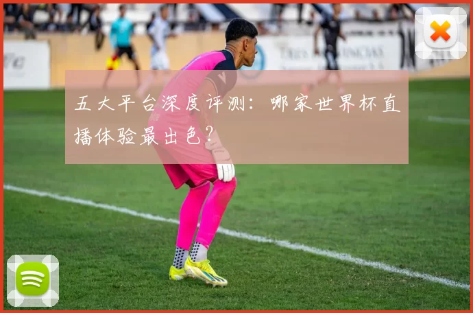 五大平台深度评测：哪家世界杯直播体验最出色？