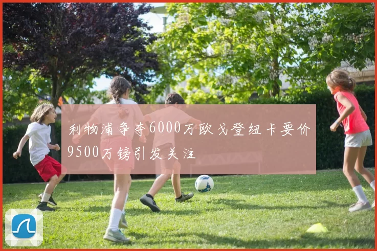 利物浦争夺6000万欧戈登纽卡要价9500万镑引发关注