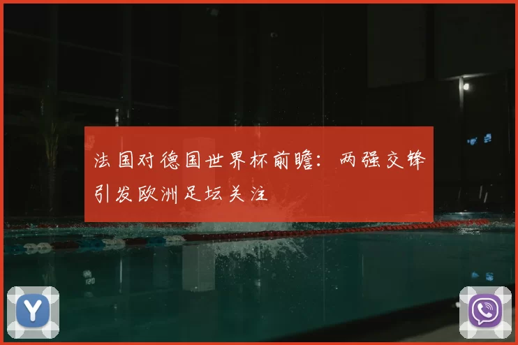 法国对德国世界杯前瞻：两强交锋引发欧洲足坛关注