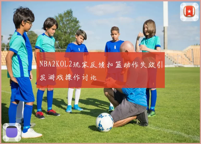 NBA2KOL2玩家反馈扣篮动作失效引发游戏操作讨论