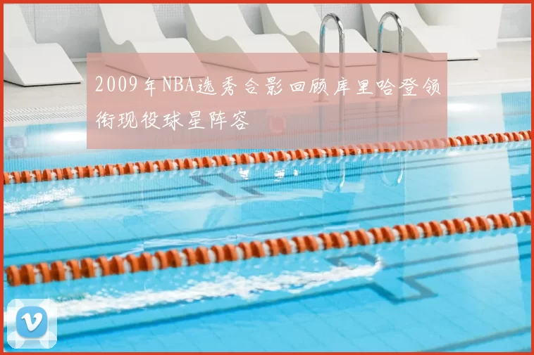 2009年NBA选秀合影回顾库里哈登领衔现役球星阵容