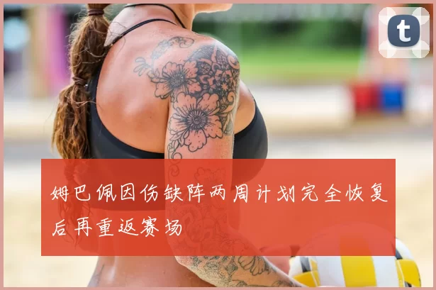 姆巴佩因伤缺阵两周计划完全恢复后再重返赛场