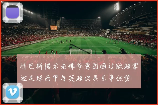 特巴斯揭示老佛爷意图通过欧超掌控足球西甲与英超仍具竞争优势
