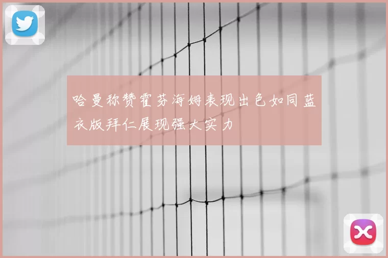 哈曼称赞霍芬海姆表现出色如同蓝衣版拜仁展现强大实力