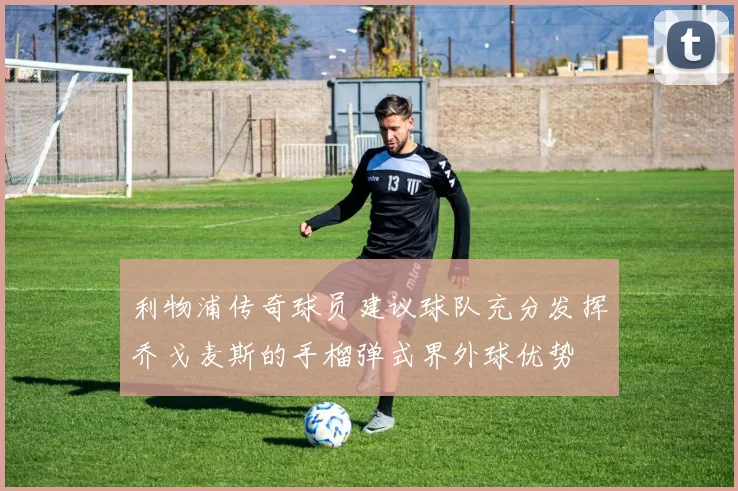 利物浦传奇球员建议球队充分发挥乔戈麦斯的手榴弹式界外球优势