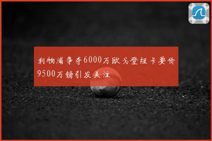 利物浦争夺6000万欧戈登纽卡要价9500万镑引发关注