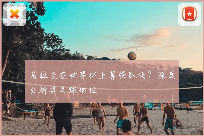 乌拉圭在世界杯上算强队吗？深度分析其足球地位