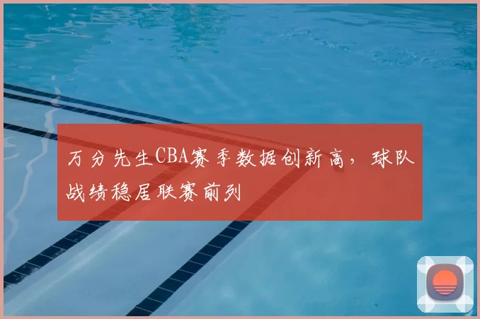 万分先生CBA赛季数据创新高,球队战绩稳居联赛前列