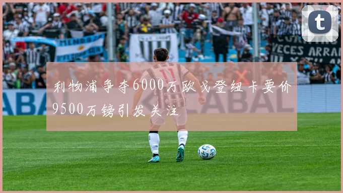 利物浦争夺6000万欧戈登纽卡要价9500万镑引发关注