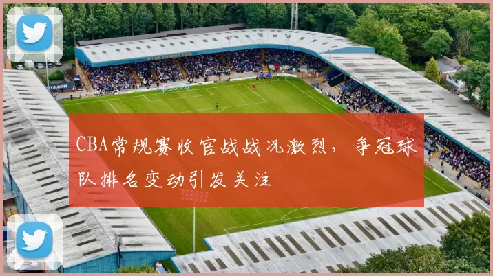 CBA常规赛收官战战况激烈，争冠球队排名变动引发关注