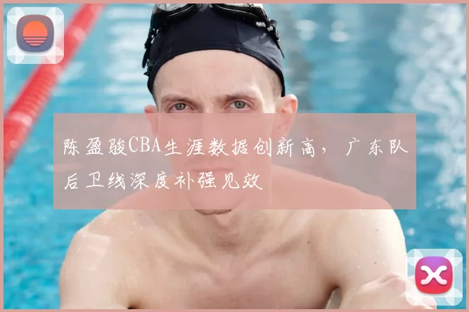 陈盈骏CBA生涯数据创新高，广东队后卫线深度补强见效