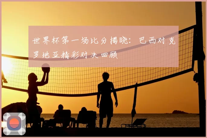 世界杯第一场比分揭晓：巴西对克罗地亚精彩对决回顾