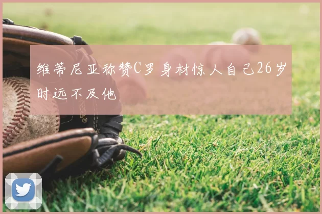 维蒂尼亚称赞C罗身材惊人自己26岁时远不及他