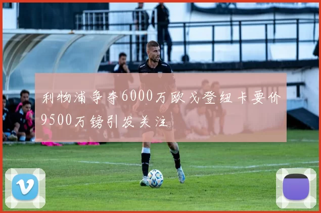 利物浦争夺6000万欧戈登纽卡要价9500万镑引发关注