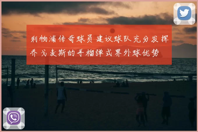 利物浦传奇球员建议球队充分发挥乔戈麦斯的手榴弹式界外球优势