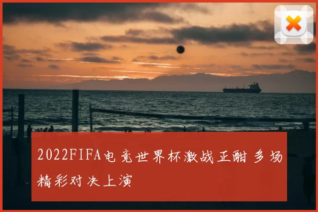 2022FIFA电竞世界杯激战正酣 多场精彩对决上演