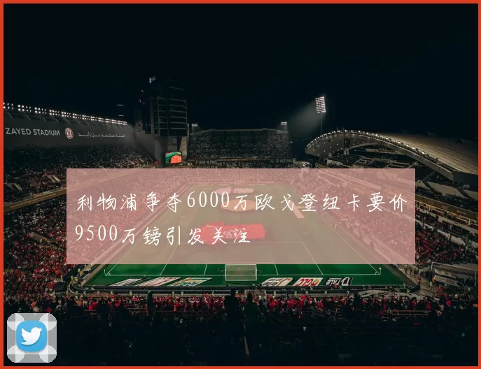 利物浦争夺6000万欧戈登纽卡要价9500万镑引发关注