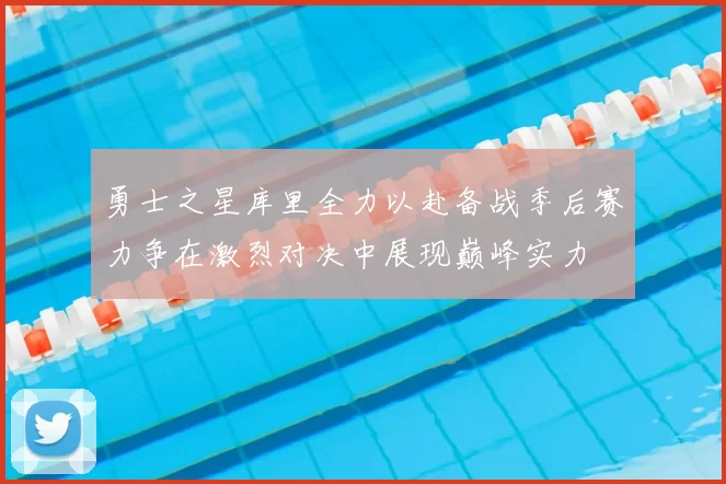 勇士之星库里全力以赴备战季后赛力争在激烈对决中展现巅峰实力
