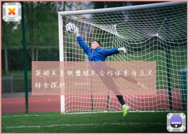 英超关系联盟球队合作体系与交叉转会探析