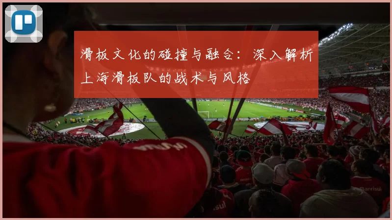 滑板文化的碰撞与融合:深入解析上海滑板队的战术与风格