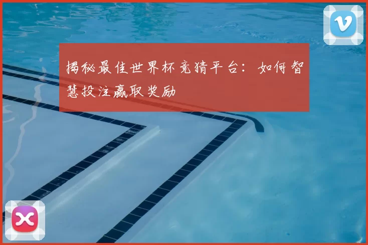 揭秘最佳世界杯竞猜平台：如何智慧投注赢取奖励