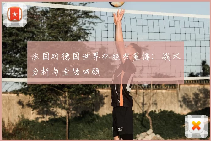法国对德国世界杯经典重播：战术分析与全场回顾