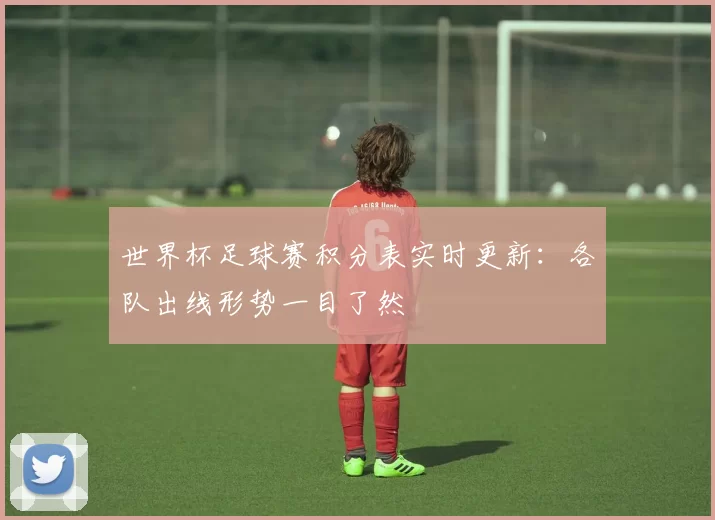 世界杯足球赛积分表实时更新:各队出线形势一目了然