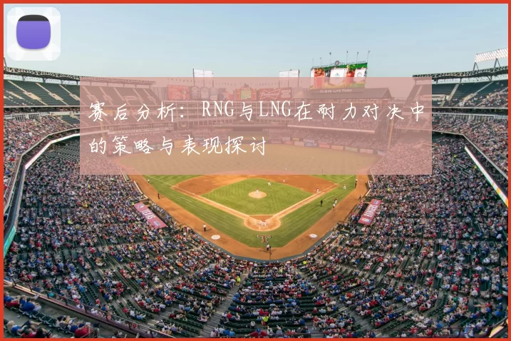 赛后分析：RNG与LNG在耐力对决中的策略与表现探讨