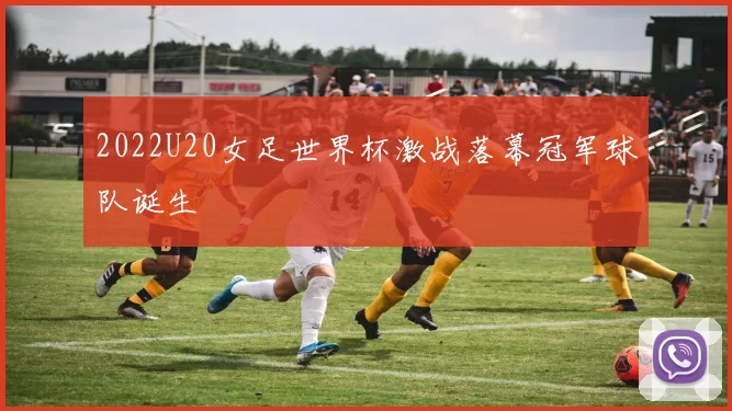 2022U20女足世界杯激战落幕冠军球队诞生
