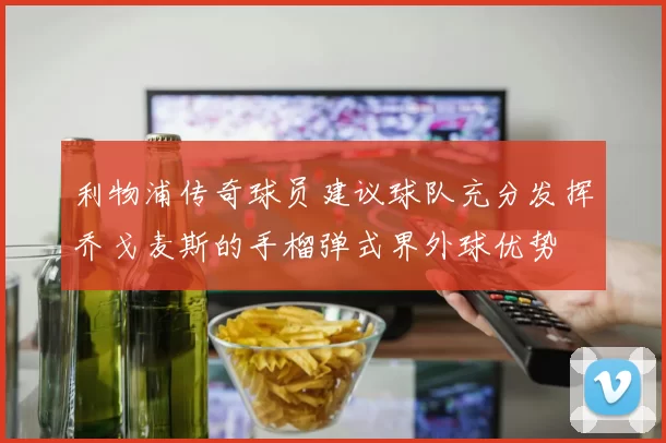 利物浦传奇球员建议球队充分发挥乔戈麦斯的手榴弹式界外球优势