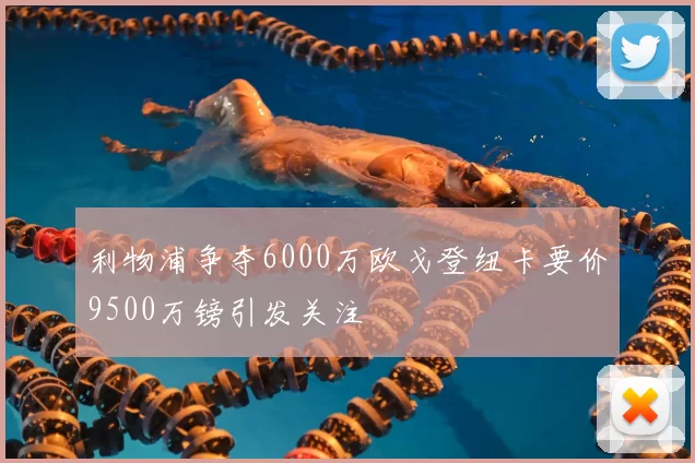 利物浦争夺6000万欧戈登纽卡要价9500万镑引发关注