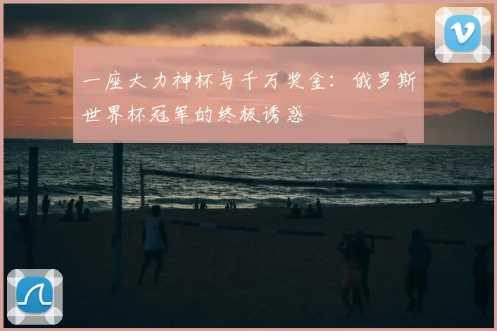 一座大力神杯与千万奖金：俄罗斯世界杯冠军的终极诱惑
