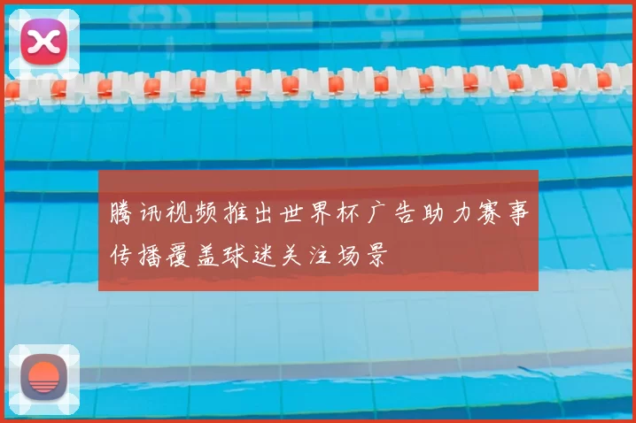 腾讯视频推出世界杯广告助力赛事传播覆盖球迷关注场景